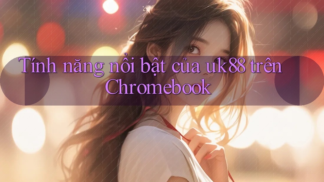 Tính năng nổi bật của uk88 trên Chromebook