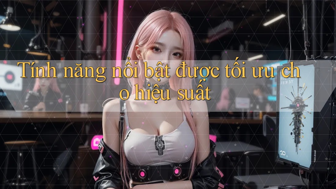 Tính năng nổi bật được tối ưu cho hiệu suất Tính năng nổi bật được tối ưu cho hiệu suất