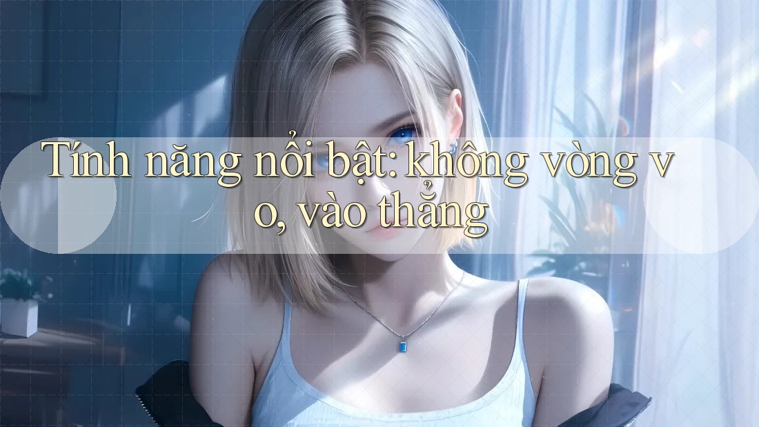Tính năng nổi bật: không vòng vo, vào thẳng
