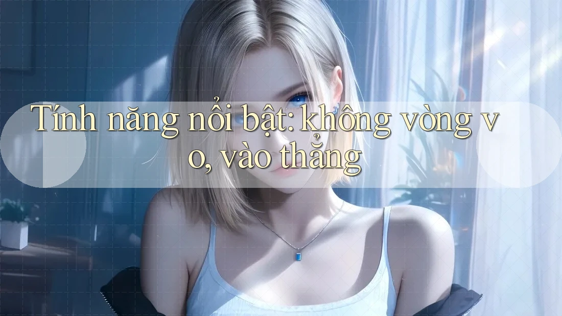 Tính năng nổi bật: không vòng vo, vào thẳng Tính năng nổi bật: không vòng vo, vào thẳng