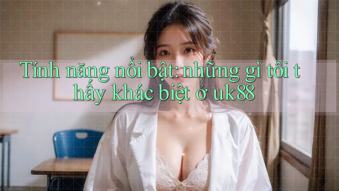Tính năng nổi bật: những gì tôi thấy khác biệt ở uk88 Tính năng nổi bật: những gì tôi thấy khác biệt ở uk88