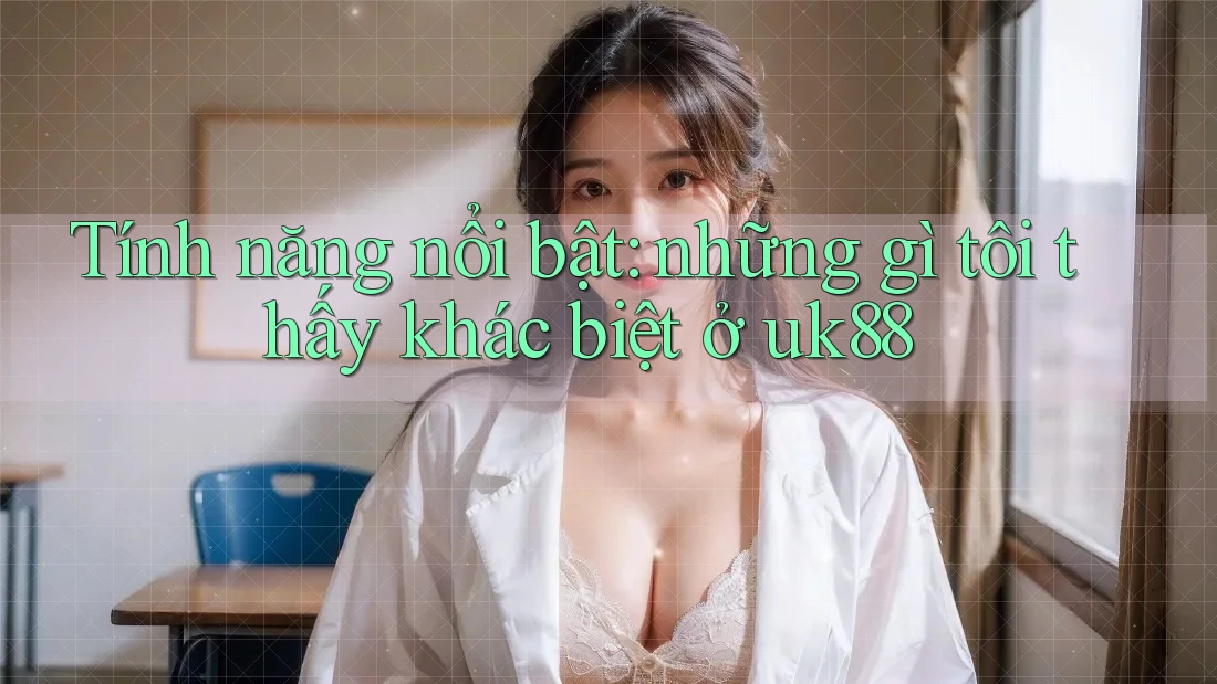 Tính năng nổi bật: những gì tôi thấy khác biệt ở uk88 Tính năng nổi bật: những gì tôi thấy khác biệt ở uk88