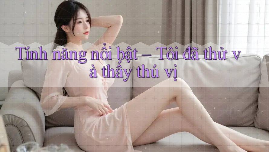 Tính năng nổi bật – Tôi đã thử và thấy thú vị Tính năng nổi bật – Tôi đã thử và thấy thú vị