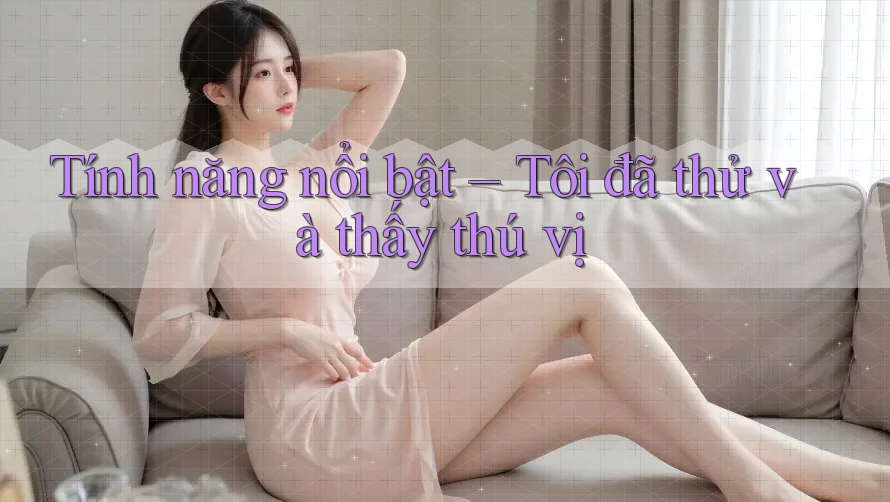 Tính năng nổi bật – Tôi đã thử và thấy thú vị Tính năng nổi bật – Tôi đã thử và thấy thú vị
