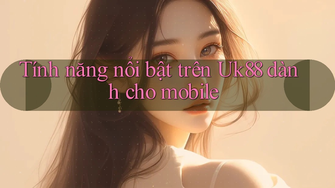 Tính năng nổi bật trên Uk88 dành cho mobile