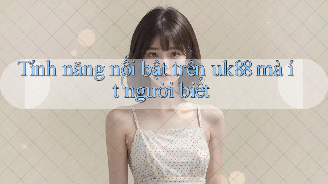 Tính năng nổi bật trên uk88 mà ít người biết