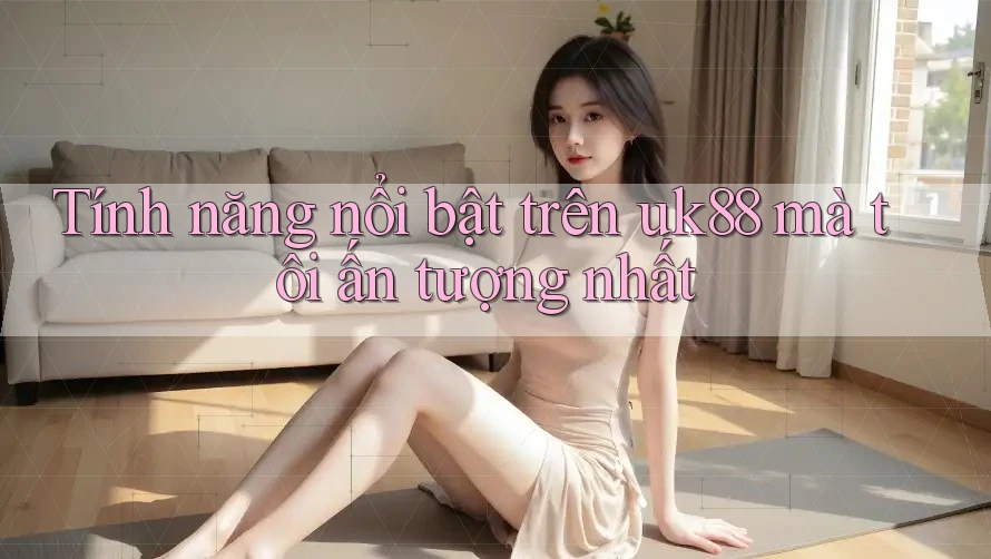 Tính năng nổi bật trên uk88 mà tôi ấn tượng nhất Tính năng nổi bật trên uk88 mà tôi ấn tượng nhất