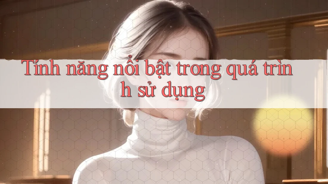 Tính năng nổi bật trong quá trình sử dụng Tính năng nổi bật trong quá trình sử dụng