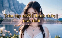 Toàn tập uk88 chính thức mới nhất