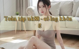 Toàn tập uk88   có lag không