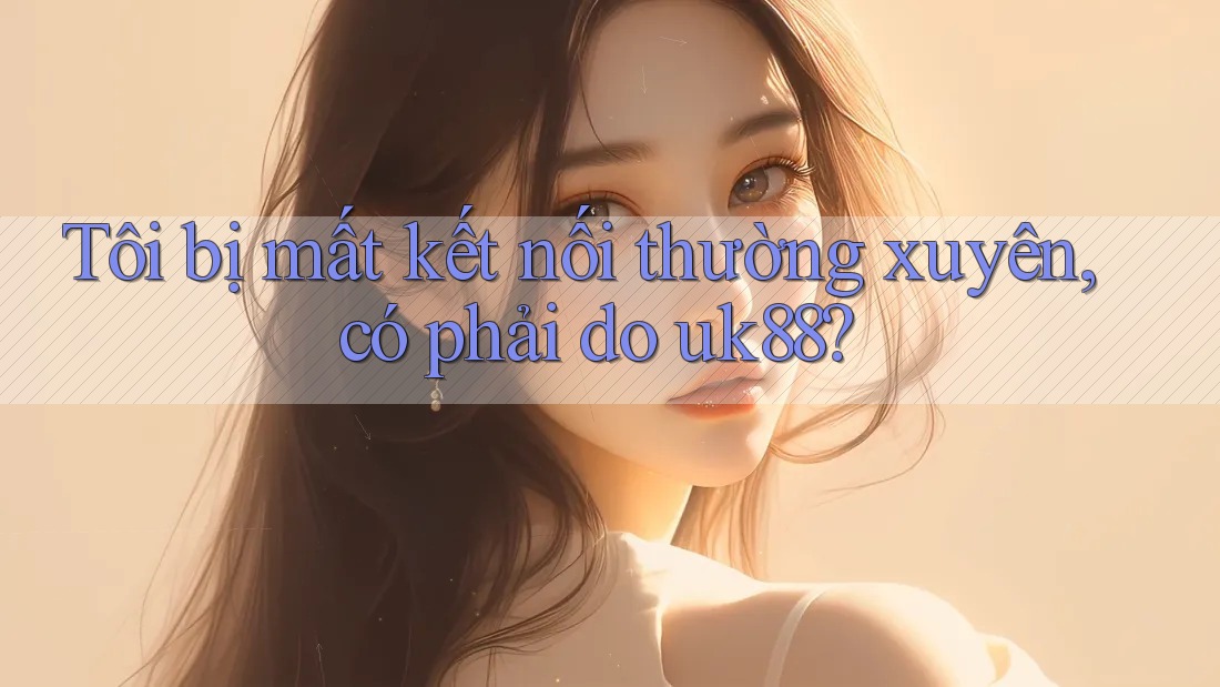 Tôi bị mất kết nối thường xuyên, có phải do uk88?
