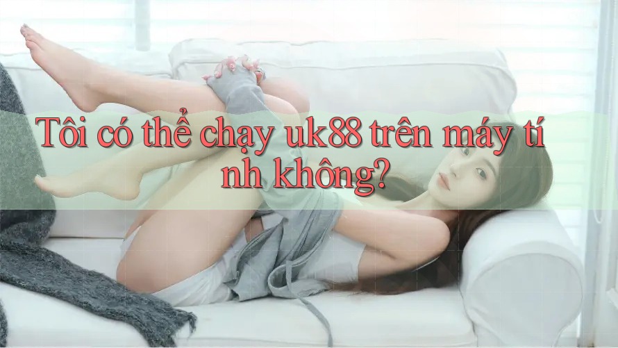 Tôi có thể chạy uk88 trên máy tính không?