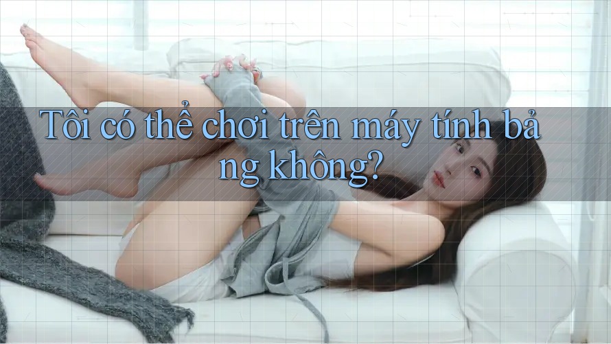 Tôi có thể chơi trên máy tính bảng không? Tôi có thể chơi trên máy tính bảng không?