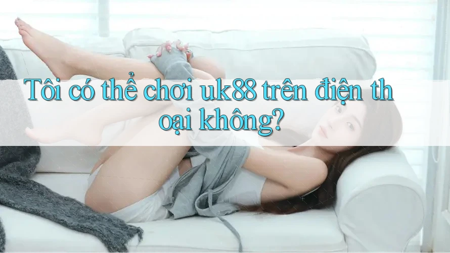 Tôi có thể chơi uk88 trên điện thoại không? Tôi có thể chơi uk88 trên điện thoại không?