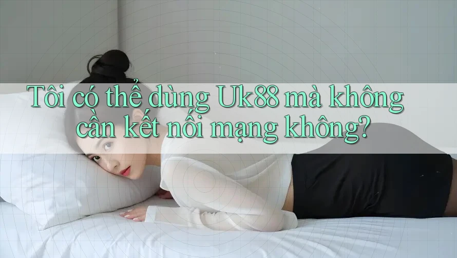 Tôi có thể dùng Uk88 mà không cần kết nối mạng không?