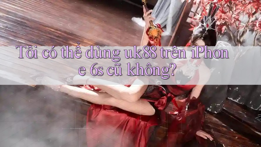 Tôi có thể dùng uk88 trên iPhone 6s cũ không? Tôi có thể dùng uk88 trên iPhone 6s cũ không?