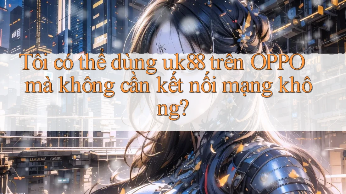 Tôi có thể dùng uk88 trên OPPO mà không cần kết nối mạng không? Tôi có thể dùng uk88 trên OPPO mà không cần kết nối mạng không?