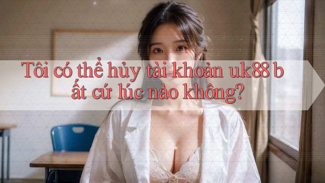 Tôi có thể hủy tài khoản uk88 bất cứ lúc nào không? Tôi có thể hủy tài khoản uk88 bất cứ lúc nào không?