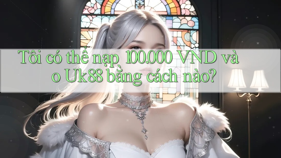 Tôi có thể nạp 100. 000 VND vào Uk88 bằng cách nào? Tôi có thể nạp 100. 000 VND vào Uk88 bằng cách nào?