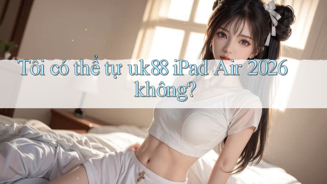Tôi có thể tự uk88 iPad Air 2026 không?