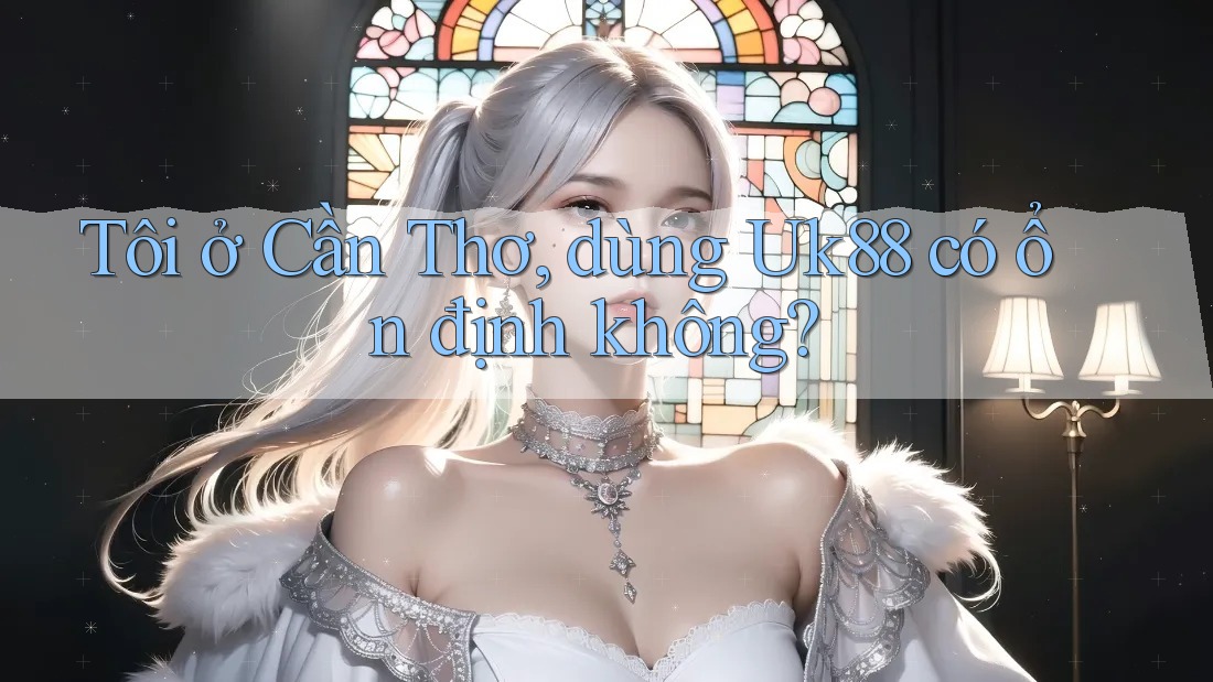 Tôi ở Cần Thơ, dùng Uk88 có ổn định không?