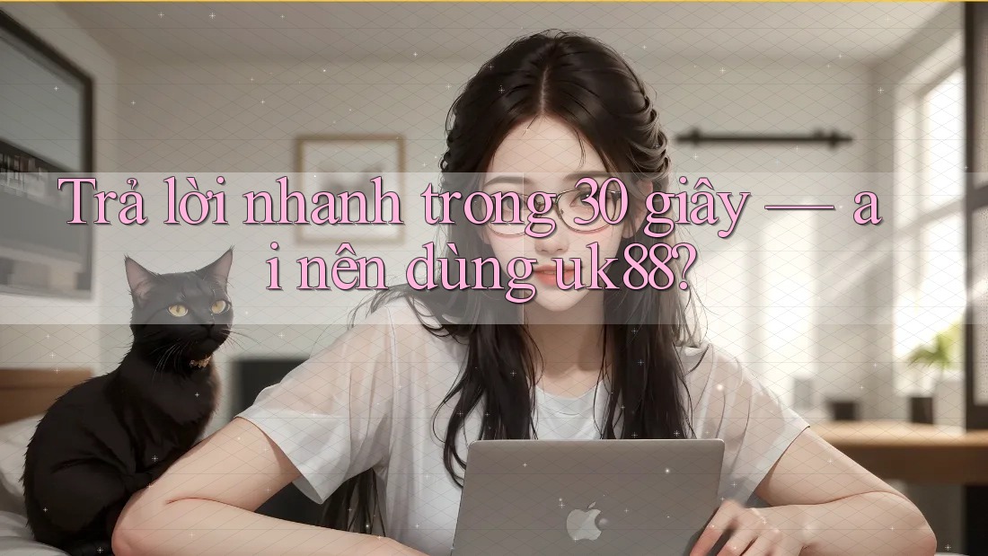 Trả lời nhanh trong 30 giây — ai nên dùng uk88?