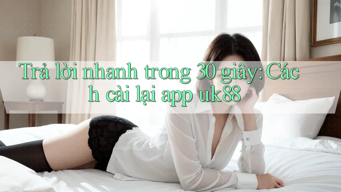 Trả lời nhanh trong 30 giây: Cách cài lại app uk88 Trả lời nhanh trong 30 giây: Cách cài lại app uk88