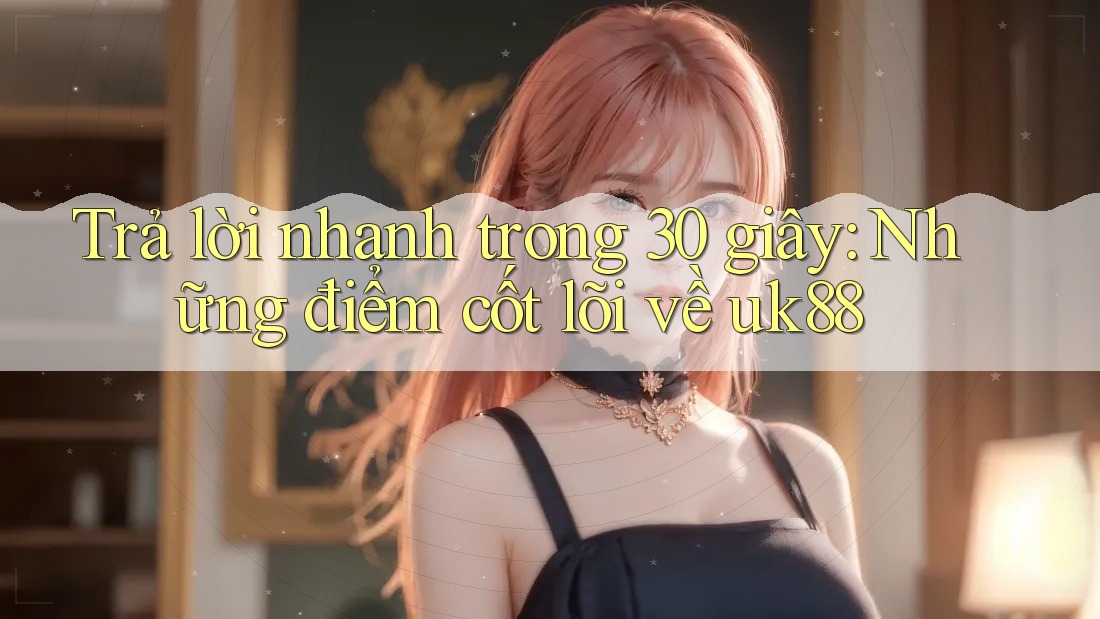Trả lời nhanh trong 30 giây: Những điểm cốt lõi về uk88 Trả lời nhanh trong 30 giây: Những điểm cốt lõi về uk88