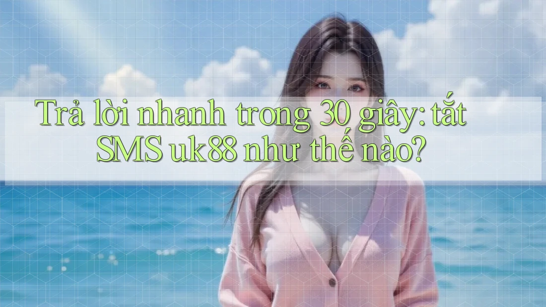 Trả lời nhanh trong 30 giây: tắt SMS uk88 như thế nào? Trả lời nhanh trong 30 giây: tắt SMS uk88 như thế nào?
