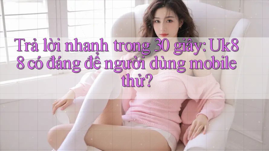 Trả lời nhanh trong 30 giây: Uk88 có đáng để người dùng mobile thử? Trả lời nhanh trong 30 giây: Uk88 có đáng để người dùng mobile thử?