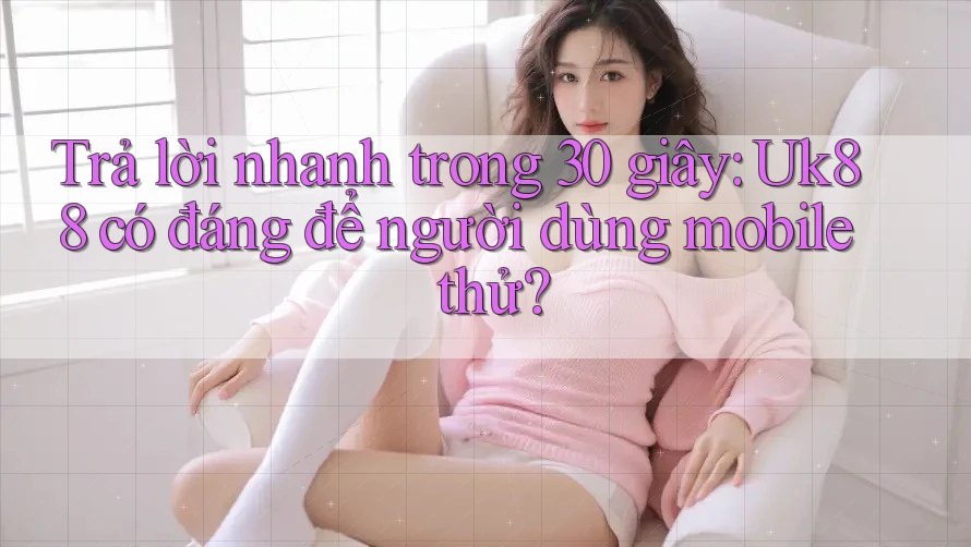 Trả lời nhanh trong 30 giây: Uk88 có đáng để người dùng mobile thử? Trả lời nhanh trong 30 giây: Uk88 có đáng để người dùng mobile thử?