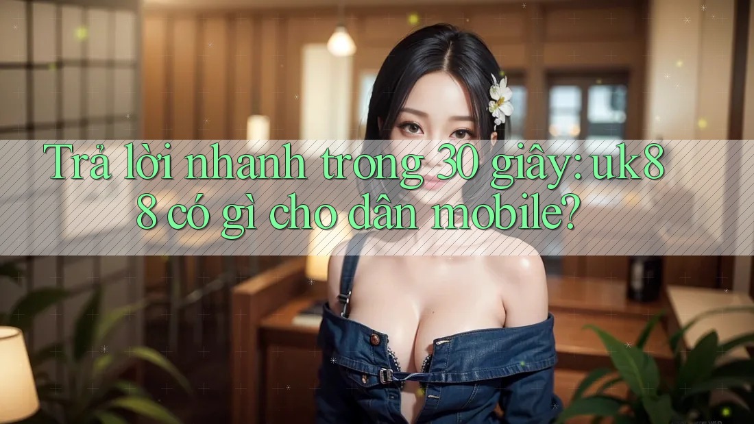 Trả lời nhanh trong 30 giây: uk88 có gì cho dân mobile?