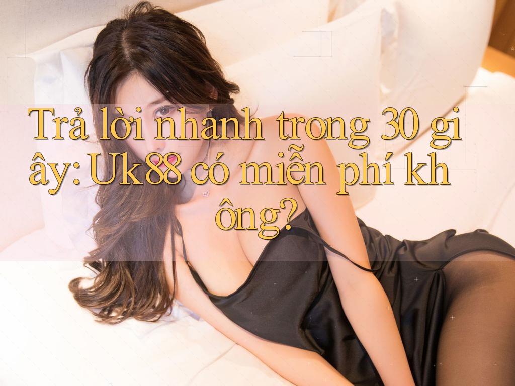Trả lời nhanh trong 30 giây: Uk88 có miễn phí không?