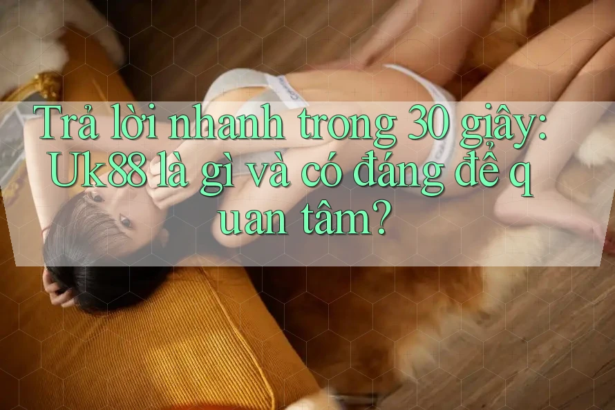 Trả lời nhanh trong 30 giây: Uk88 là gì và có đáng để quan tâm?