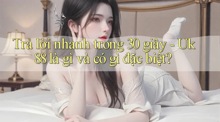 Trả lời nhanh trong 30 giây - Uk88 là gì và có gì đặc biệt? Trả lời nhanh trong 30 giây - Uk88 là gì và có gì đặc biệt?