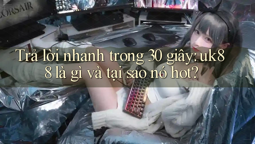 Trả lời nhanh trong 30 giây: uk88 là gì và tại sao nó hot?