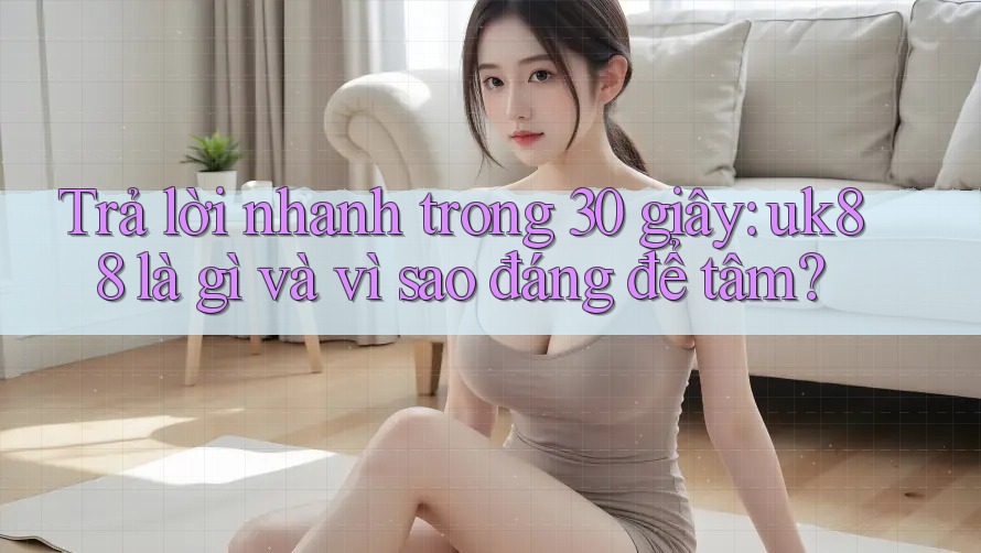Trả lời nhanh trong 30 giây: uk88 là gì và vì sao đáng để tâm? Trả lời nhanh trong 30 giây: uk88 là gì và vì sao đáng để tâm?