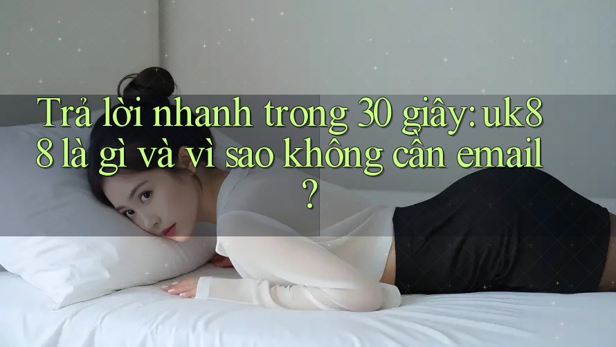 Trả lời nhanh trong 30 giây: uk88 là gì và vì sao không cần email? Trả lời nhanh trong 30 giây: uk88 là gì và vì sao không cần email?