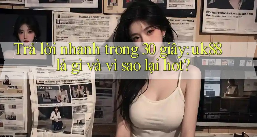Trả lời nhanh trong 30 giây: uk88 là gì và vì sao lại hot? Trả lời nhanh trong 30 giây: uk88 là gì và vì sao lại hot?