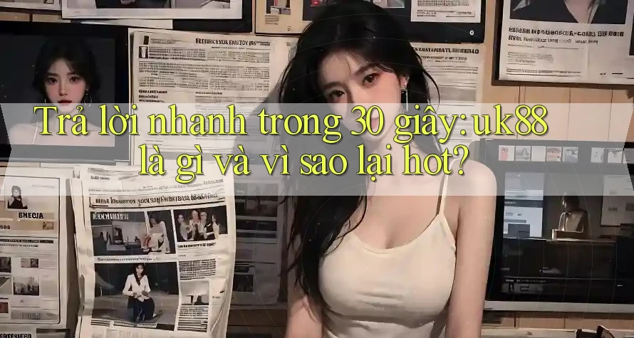 Trả lời nhanh trong 30 giây: uk88 là gì và vì sao lại hot? Trả lời nhanh trong 30 giây: uk88 là gì và vì sao lại hot?