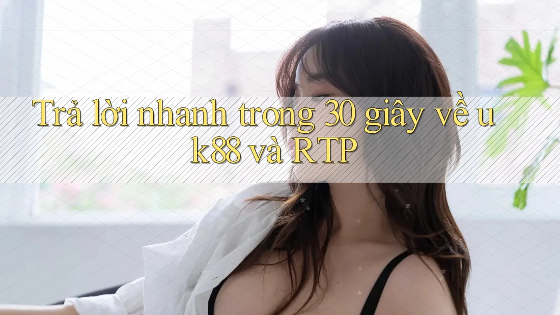 Trả lời nhanh trong 30 giây về uk88 và RTP