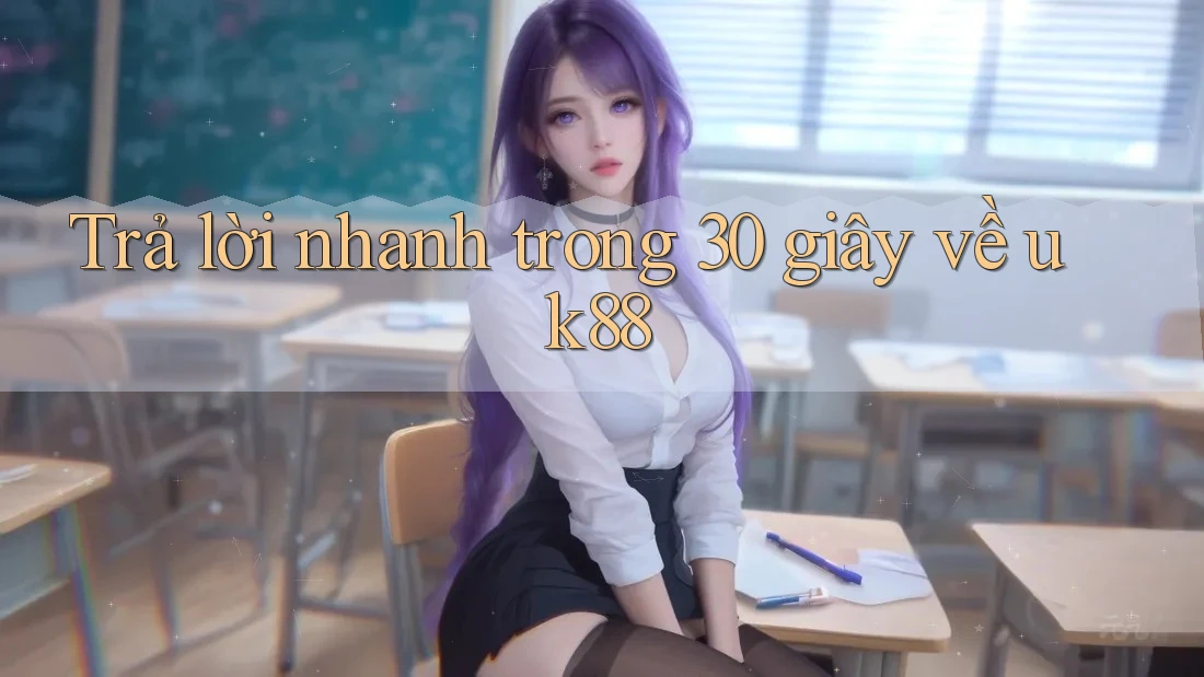 Trả lời nhanh trong 30 giây về Uk88
