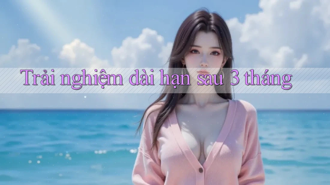 Trải nghiệm dài hạn sau 3 tháng Trải nghiệm dài hạn sau 3 tháng