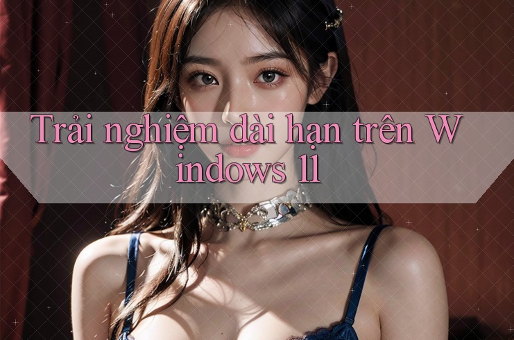 Trải nghiệm dài hạn trên Windows 11 Trải nghiệm dài hạn trên Windows 11