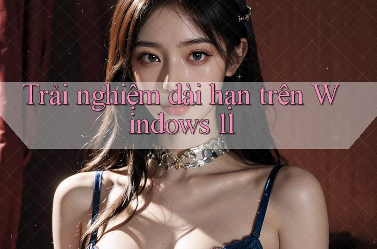 Trải nghiệm dài hạn trên Windows 11 Trải nghiệm dài hạn trên Windows 11