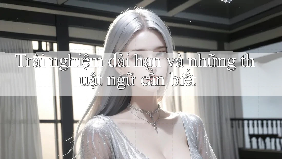 Trải nghiệm dài hạn và những thuật ngữ cần biết Trải nghiệm dài hạn và những thuật ngữ cần biết