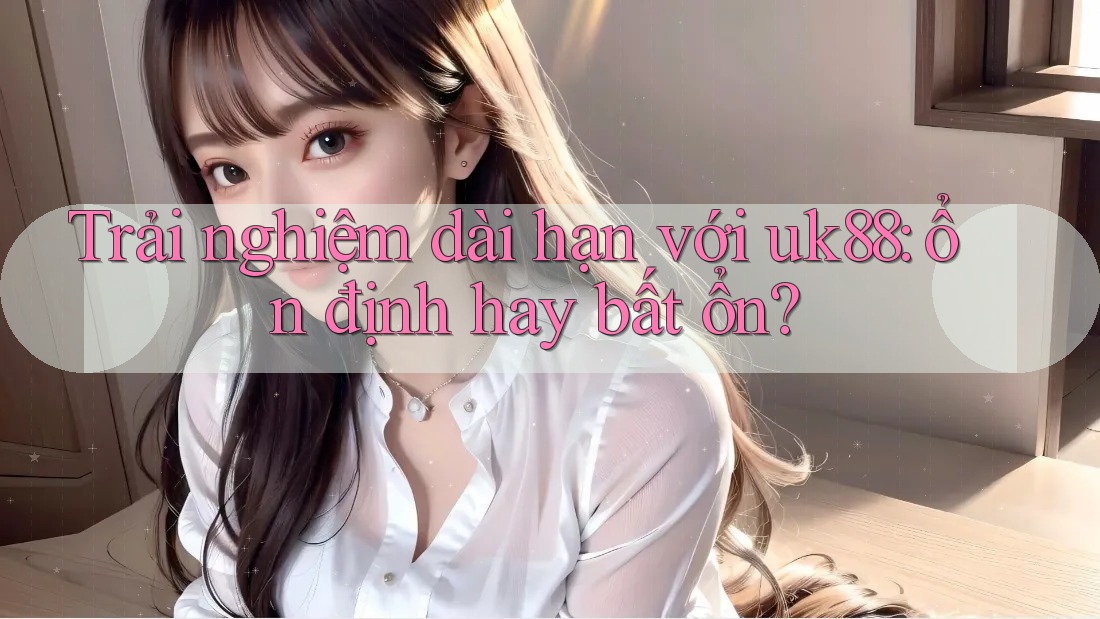 Trải nghiệm dài hạn với uk88: ổn định hay bất ổn? Trải nghiệm dài hạn với uk88: ổn định hay bất ổn?