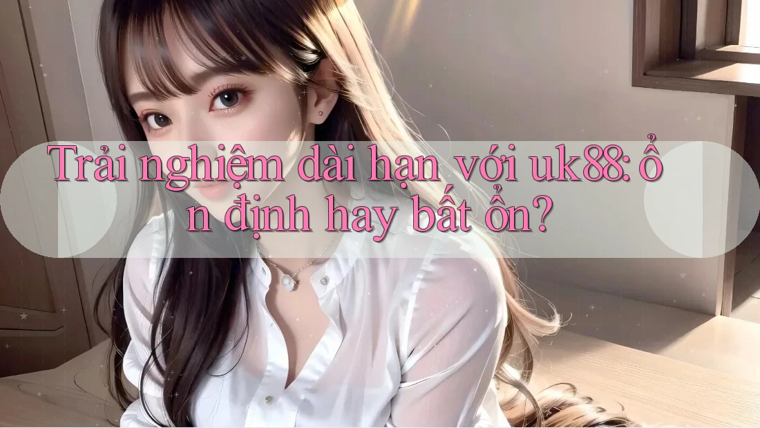 Trải nghiệm dài hạn với uk88: ổn định hay bất ổn? Trải nghiệm dài hạn với uk88: ổn định hay bất ổn?