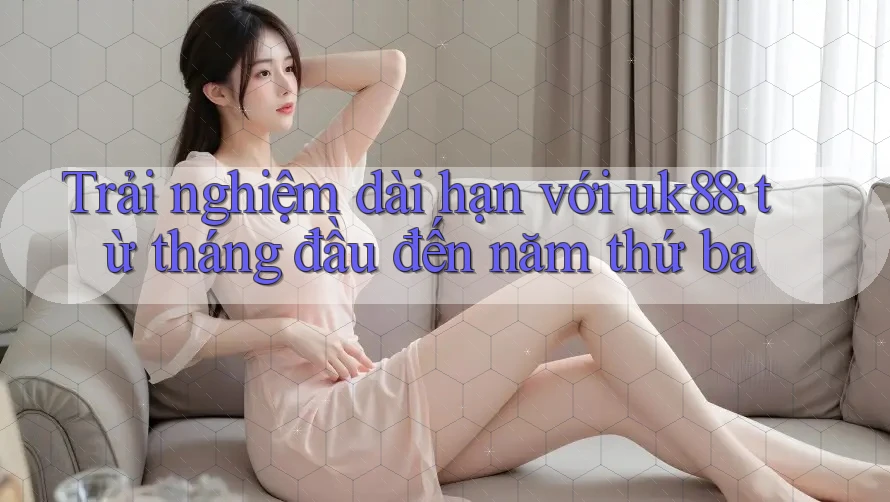 Trải nghiệm dài hạn với uk88: từ tháng đầu đến năm thứ ba Trải nghiệm dài hạn với uk88: từ tháng đầu đến năm thứ ba