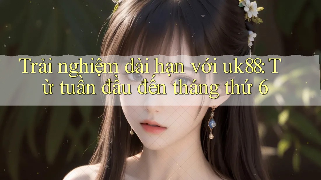 Trải nghiệm dài hạn với uk88: Từ tuần đầu đến tháng thứ 6 Trải nghiệm dài hạn với uk88: Từ tuần đầu đến tháng thứ 6